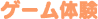 ゲーム体験